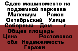 Сдаю машиноместо на подземной паркевке “Милениум“. › Район ­ Октябрьский › Улица ­ Соборный › Дом ­ 94 г › Общая площадь ­ 18 › Цена ­ 2 600 - Ростовская обл. Недвижимость » Гаражи   